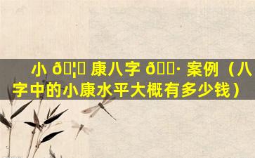 小 🦟 康八字 🌷 案例（八字中的小康水平大概有多少钱）